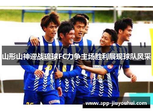 山形山神迎战琉球FC力争主场胜利展现球队风采
